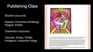 Publishing Clips
Student accounts: 

Seesaw, Fanschool (Kidblog),
Flipgrid, Padlet

Classroom accounts: 

Youtube, Vimeo, Twitter,
Instagram, classroom blogs
 