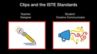 Clips and the ISTE Standards
Teacher: 

Designer
Student:

Creative Communicator
 