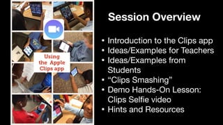 Session Overview
• Introduction to the Clips app

• Ideas/Examples for Teachers

• Ideas/Examples from
Students

• “Clips Smashing”

• Demo Hands-On Lesson:
Clips Sel
fi
e video

• Hints and Resources
 