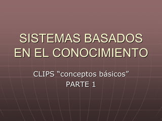 SISTEMAS BASADOS
EN EL CONOCIMIENTO
  CLIPS “conceptos básicos”
          PARTE 1
 