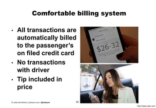 Comfortable billing system
• All transactions are
automatically billed
to the passenger’s
on filed credit card
• No transactions
with driver
• Tip included in
price
http://www.uber.com
16© Jukka Ala-Mutka / jukkaam.com / @jukkaam
 