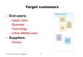 Target customers
• End users:
• Upper class
• Business
• Technology
• Urban Middle-class
• Suppliers:
• Drivers
6© Jukka Ala-Mutka / jukkaam.com / @jukkaam
 