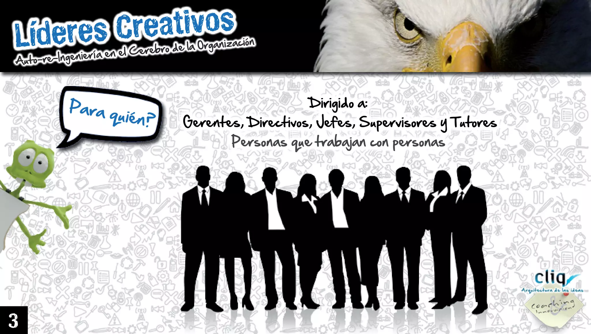 LíderesCreativos
Auto-re-IngenieríaenelCerebrodelaOrganización
3
Paraquién?
Dirigidoa:
Gerentes,Directivos,Jefes,SupervisoresyTutores
Personasquetrabajanconpersonas
 