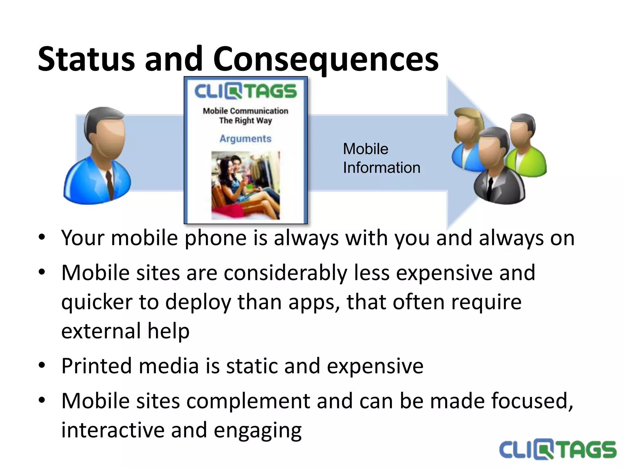 Status and Consequences
• Your mobile phone is always with you and always on
• Mobile sites are considerably less expensive and quicker to
deploy than apps, that often require external help
• Printed media is static and expensive
• Mobile sites complement and can be made focused, interactive
and engaging
Mobile
Information
 