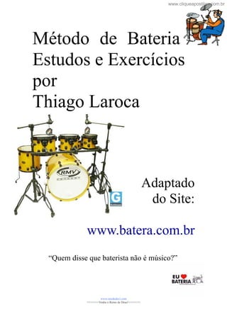 Método de Bateria
Estudos e Exercícios
por
Thiago Laroca
Adaptado
do Site:
www.batera.com.br
“Quem disse que baterista não é músico?”
www.raizdedavi.com
>>>>>>>Venha o Reino de Deus!<<<<<<<
www.cliqueapostilas.com.br
 