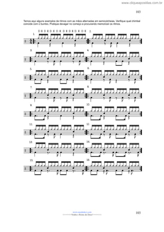 Temos aqui alguns exemplos de ritmos com as mãos alternadas em semicolcheias. Verifique qual chimbal
coincide com o bumbo. Pratique devagar no começo e procurando memorizar os ritmos.
www.raizdedavi.com
>>>>>>>Venha o Reino de Deus!<<<<<<<
103
103
www.cliqueapostilas.com.br
 