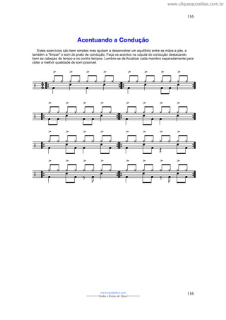 Acentuando a Condução
Estes exercícios são bem simples mas ajudam a desenvolver um equilíbrio entre as mãos e pés, e
também a "limpar" o som do prato de condução. Faça os acentos na cúpula do condução destacando
bem as cabeças de tempo e os contra tempos. Lembre-se de focalizar cada membro separadamente para
obter a melhor qualidade de som possível.
www.raizdedavi.com
>>>>>>>Venha o Reino de Deus!<<<<<<<
116
116
www.cliqueapostilas.com.br
 