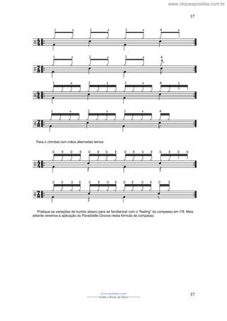 Para o chimbal com mãos alternadas temos:
Pratique as variações de bumbo abaixo para se familiarizar com o "feeling" do compasso em 7/8. Mais
adiante veremos a aplicação do Paradiddle Groove nesta fórmula de compasso.
www.raizdedavi.com
>>>>>>>Venha o Reino de Deus!<<<<<<<
37
37
www.cliqueapostilas.com.br
 