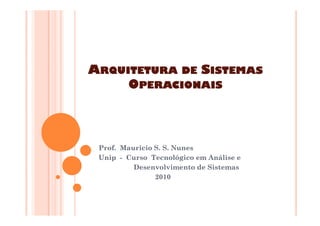 A
A
A
ARQUITETURA
RQUITETURA
RQUITETURA
RQUITETURA DE
DE
DE
DE S
S
S
SISTEMAS
ISTEMAS
ISTEMAS
ISTEMAS
O
O
O
OPERACIONAIS
PERACIONAIS
PERACIONAIS
PERACIONAIS
Prof. Mauricio S. S. Nunes
Unip - Curso Tecnológico em Análise e
Desenvolvimento de Sistemas
2010
 