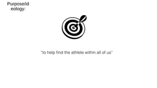 Purpose/id
eology:
“to help find the athlete within all of us”
 