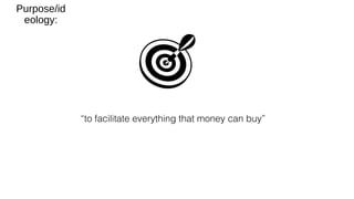 “to facilitate everything that money can buy”
Purpose/id
eology:
 