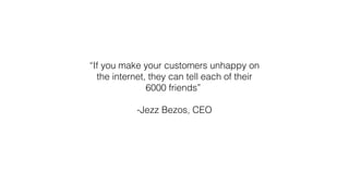“If you make your customers unhappy on
the internet, they can tell each of their
6000 friends”
-Jezz Bezos, CEO
 