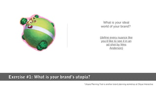 What is your ideal
world of your brand?
(define every nuance like
you’d like to see it in an
ad shot by Wes
Anderson)
Exercise #1: What is your brand’s utopia?Exercise #1: What is your brand’s utopia?
*Utopia Planning Tool is another brand planning workshop at Clique Interactive
 