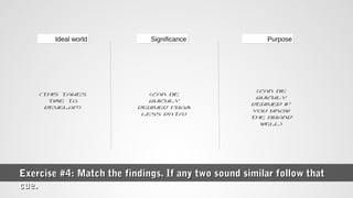Exercise #4: Match the findings. If any two sound similar follow thatExercise #4: Match the findings. If any two sound similar follow that
cue.cue.
Ideal worldIdeal world
(this takes
time to
develop)
SignificanceSignificance PurposePurpose
(can be
quickly
derived from
less data)
(can be
quickly
derived if
you know
the brand
well)
 