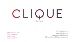 Co-Living
+44 0208 202 5315
103c BaseKX UCL
Camley Street
London, N1C 4PF
info@cliqueliving.co
www.cliqueliving.co
www.studio.cliqueliving.co
@Cliquecoliving @Clique.designstudio
 