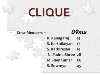 CLIQUE 09mx Crew Members ~ 			K. Kanagaraj 	14 			S. Karthikeyan	17 			S. Kathiresan	19 			 N. PadmaShree	28 			M. RamKumar	33 			S. Sowmya		45 