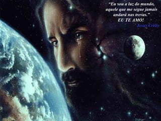 “ Eu sou a luz do mundo, aquele que me segue jamais andará nas trevas.” EU TE AMO!  Jesus Cristo 