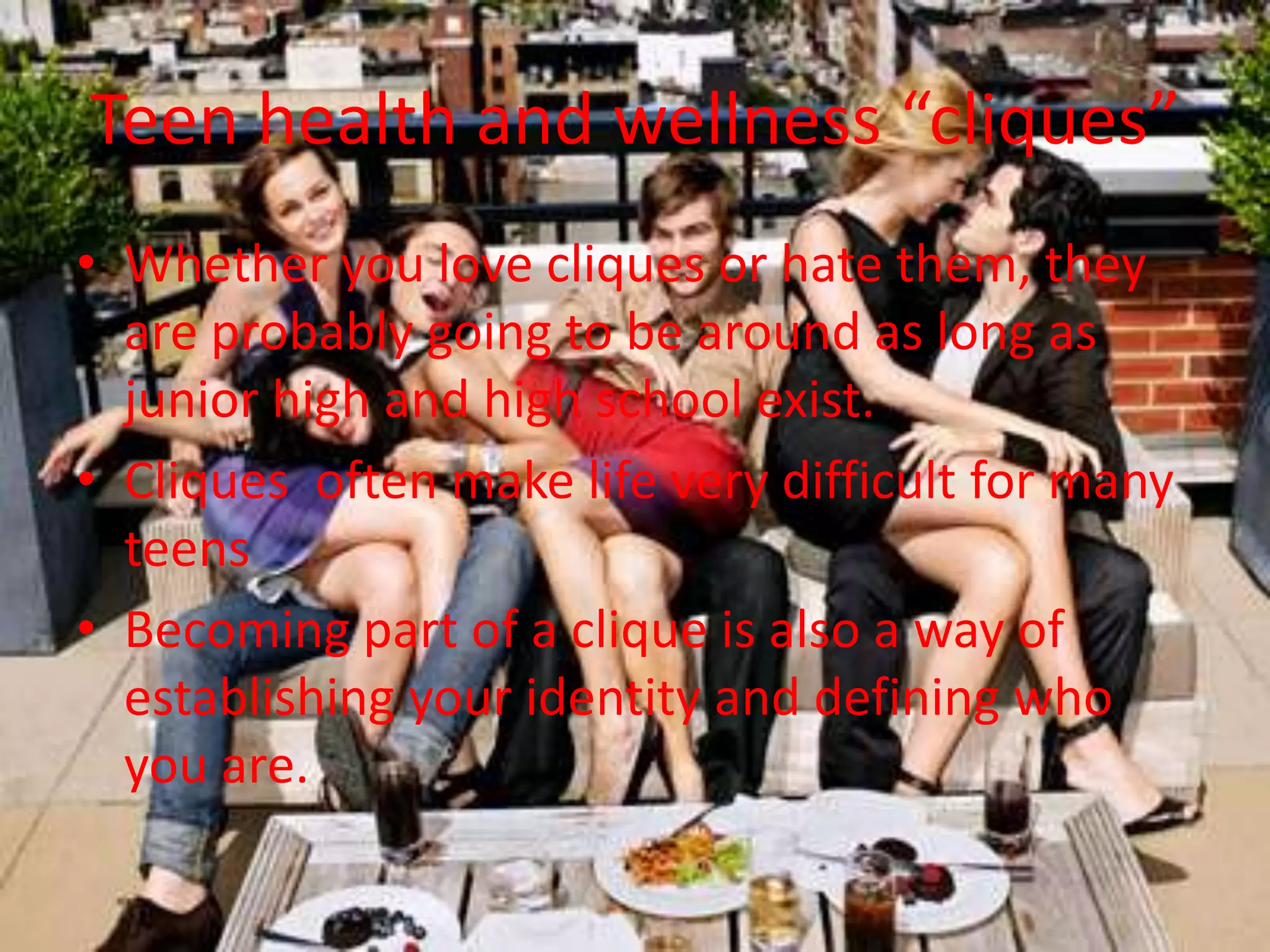 Teen health and wellness “cliques”Whether you love cliques or hate them, they are probably going to be around as long as junior high and high school exist.Cliques  often make life very difficult for many teensBecoming part of a clique is also a way of establishing your identity and defining who you are.