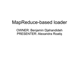 MapReduce-based loader 
OWNER: Benjamin Djahandideh 
PRESENTER: Alexandra Roatiș 
 
