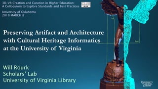 Will Rourk
Scholars’ Lab
University of Virginia Library
Preserving Artifact and Architecture
with Cultural Heritage Informatics
at the University of Virginia
3D/VR Creation and Curation in Higher Education:
A Colloquium to Explore Standards and Best Practices
University of Oklahoma
2018 MARCH 8
 