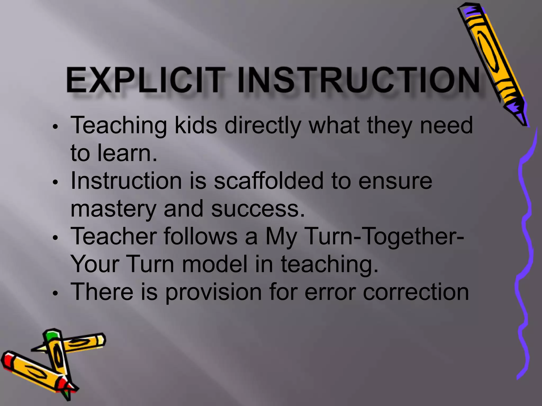 • Teaching kids directly what they need
  to learn.
• Instruction is scaffolded to ensure
  mastery and success.
• Teacher follows a My Turn-Together-
  Your Turn model in teaching.
• There is provision for error correction
 
