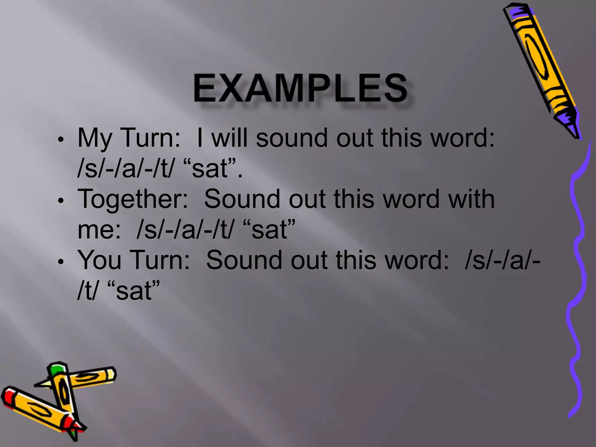 • My Turn: I will sound out this word:
  /s/-/a/-/t/ “sat”.
• Together: Sound out this word with
  me: /s/-/a/-/t/ “sat”
• You Turn: Sound out this word: /s/-/a/-
  /t/ “sat”
 