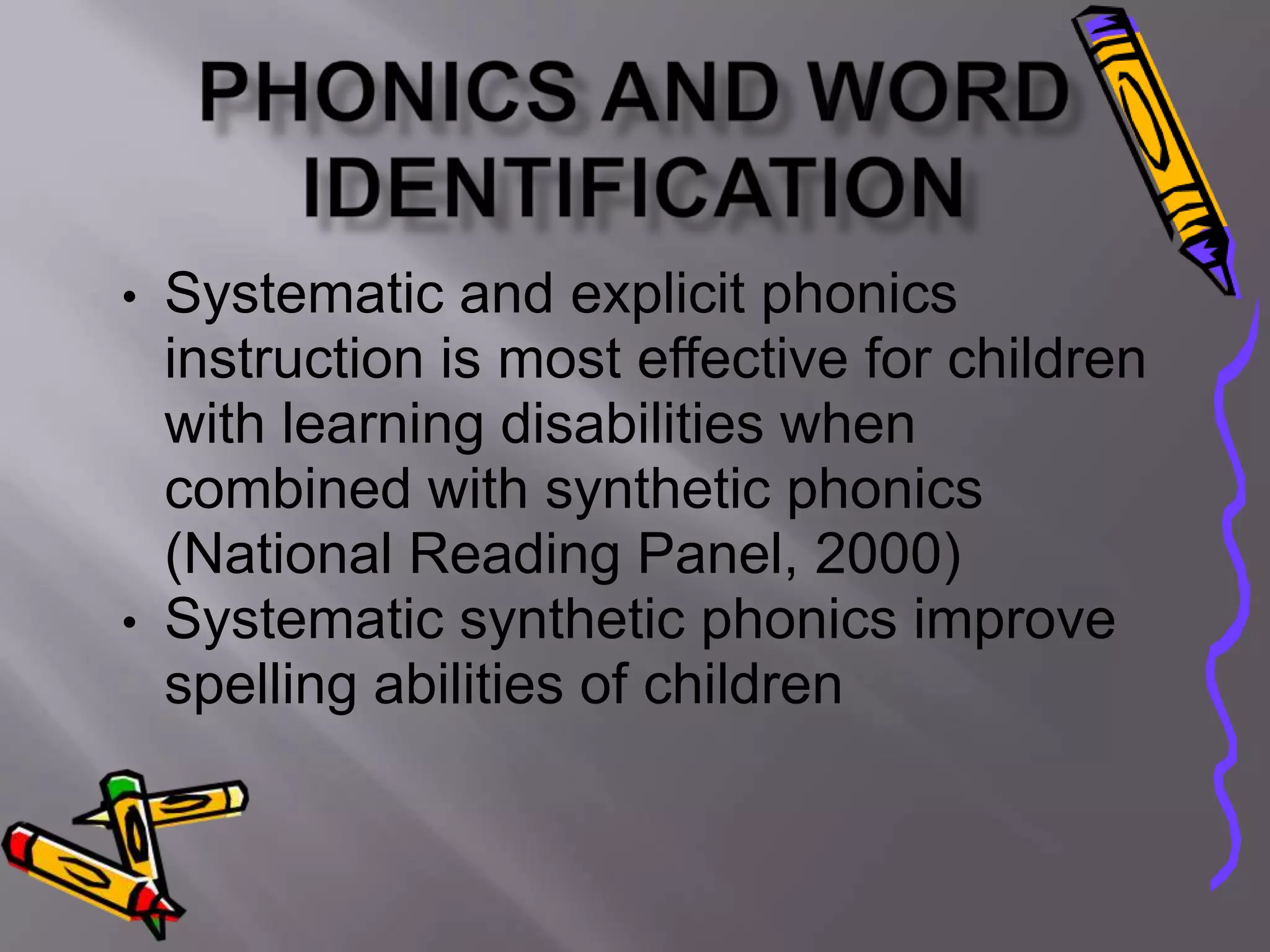 • Systematic and explicit phonics
  instruction is most effective for children
  with learning disabilities when
  combined with synthetic phonics
  (National Reading Panel, 2000)
• Systematic synthetic phonics improve
  spelling abilities of children
 