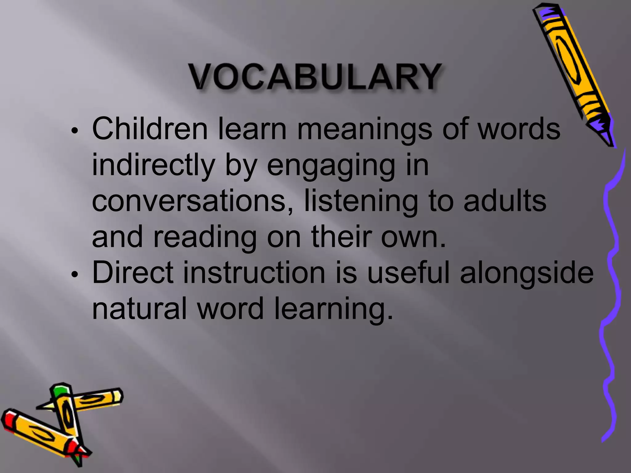• Children learn meanings of words
  indirectly by engaging in
  conversations, listening to adults
  and reading on their own.
• Direct instruction is useful alongside
  natural word learning.
 