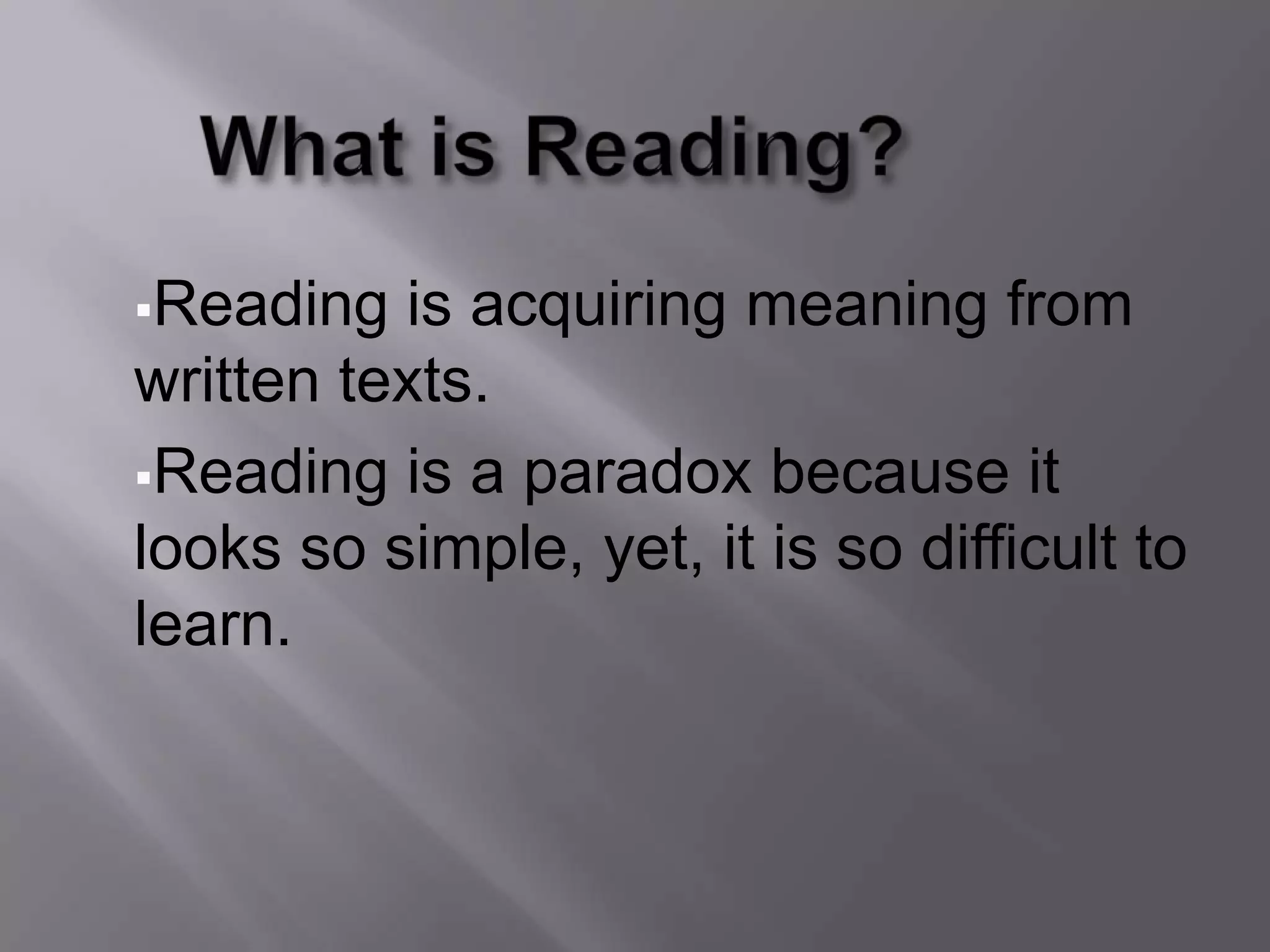 Reading  is acquiring meaning from
written texts.
Reading is a paradox because it
looks so simple, yet, it is so difficult to
learn.
 