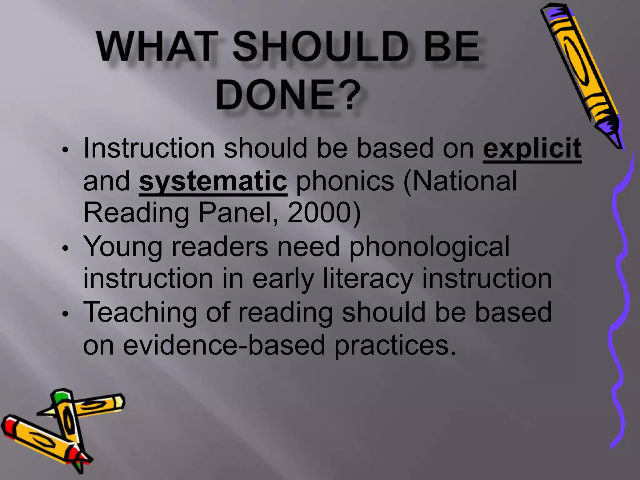 • Instruction should be based on explicit
  and systematic phonics (National
  Reading Panel, 2000)
• Young readers need phonological
  instruction in early literacy instruction
• Teaching of reading should be based
  on evidence-based practices.
 