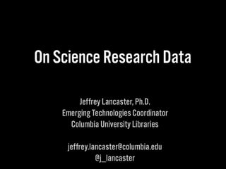 On Science Research Data
Jeffrey Lancaster, Ph.D.
Emerging Technologies Coordinator
Columbia University Libraries
jeffrey....