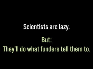 Scientists are lazy.
But:
They’ll do what funders tell them to.
 