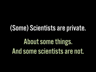 (Some) Scientists are private.
About some things.
And some scientists are not.
 