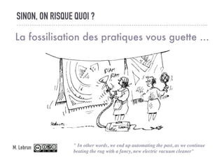SINON, ON RISQUE QUOI ?
La fossilisation des pratiques vous guette ...
" In other words, we end up automating the past, as...