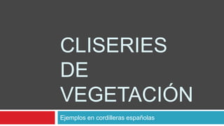 CLISERIES
DE
VEGETACIÓN
Ejemplos en cordilleras españolas
 