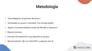 Metodología
• Clase Magistral ( Exposición del tema )
• Actividades en grupo o individual. Con entrega digital.
• Apoyo a la presencialidad a través de Moodle o Classroom.
• Algunas Lecturas
• Una que otra exposición muy pequeña en grupos.
• Recomendación: Ojo con Chat GPT o cualquier otra IA
 