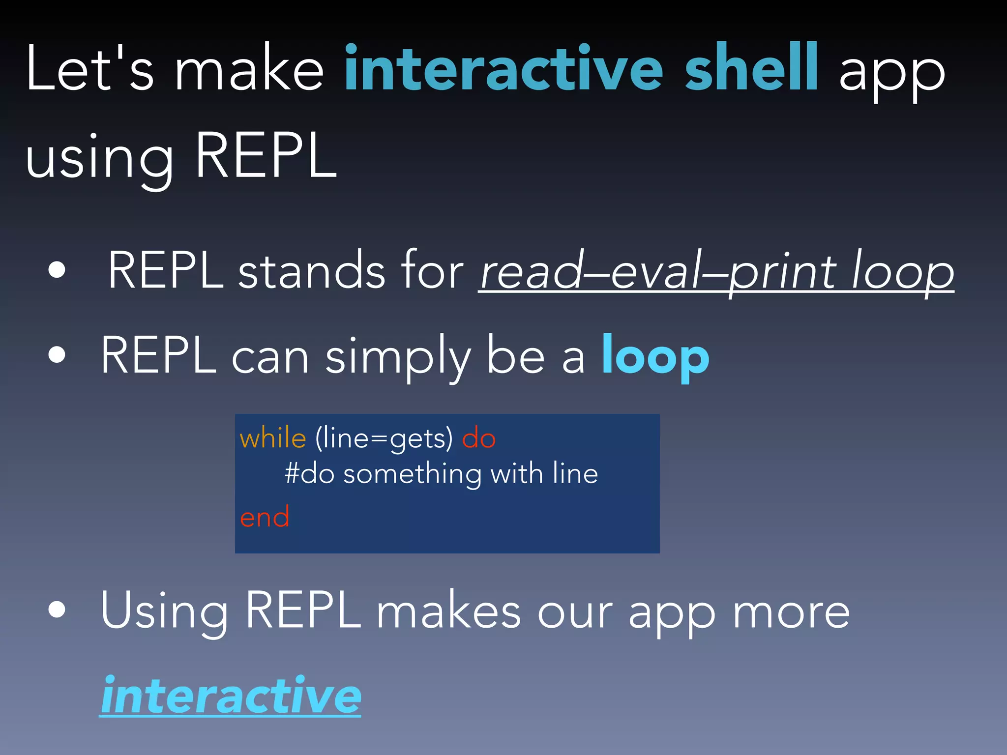 Let's make interactive shell app 
using REPL 
• REPL stands for read–eval–print loop 
• REPL can simply be a loop 
! 
while (line=gets) do 
#do something with line 
end 
! 
• Using REPL makes our app more 
interactive 
 