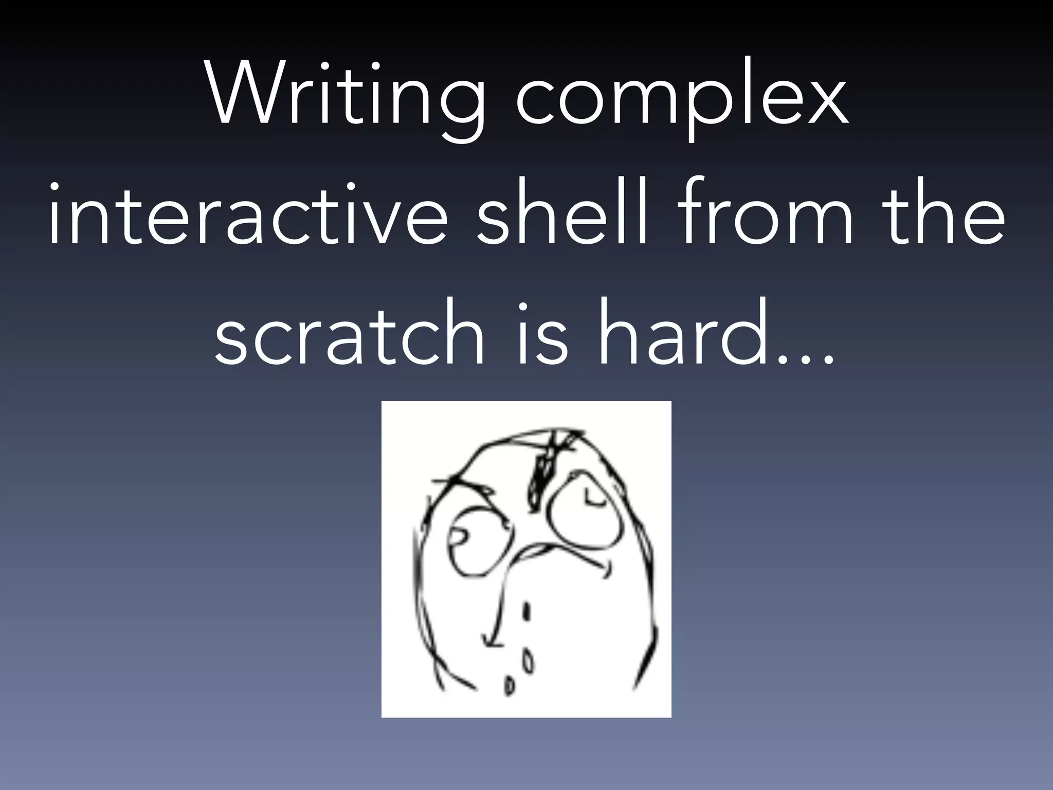 Writing complex 
interactive shell from the 
scratch is hard... 
 