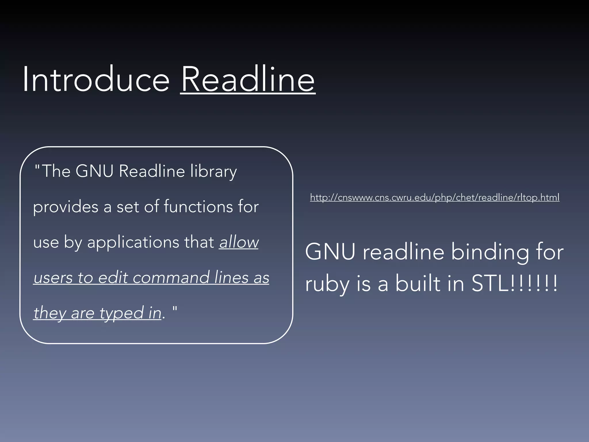 Introduce Readline 
"The GNU Readline library 
provides a set of functions for 
use by applications that allow 
users to edit command lines as 
they are typed in. " 
http://cnswww.cns.cwru.edu/php/chet/readline/rltop.html 
GNU readline binding for 
ruby is a built in STL!!!!!! 
 