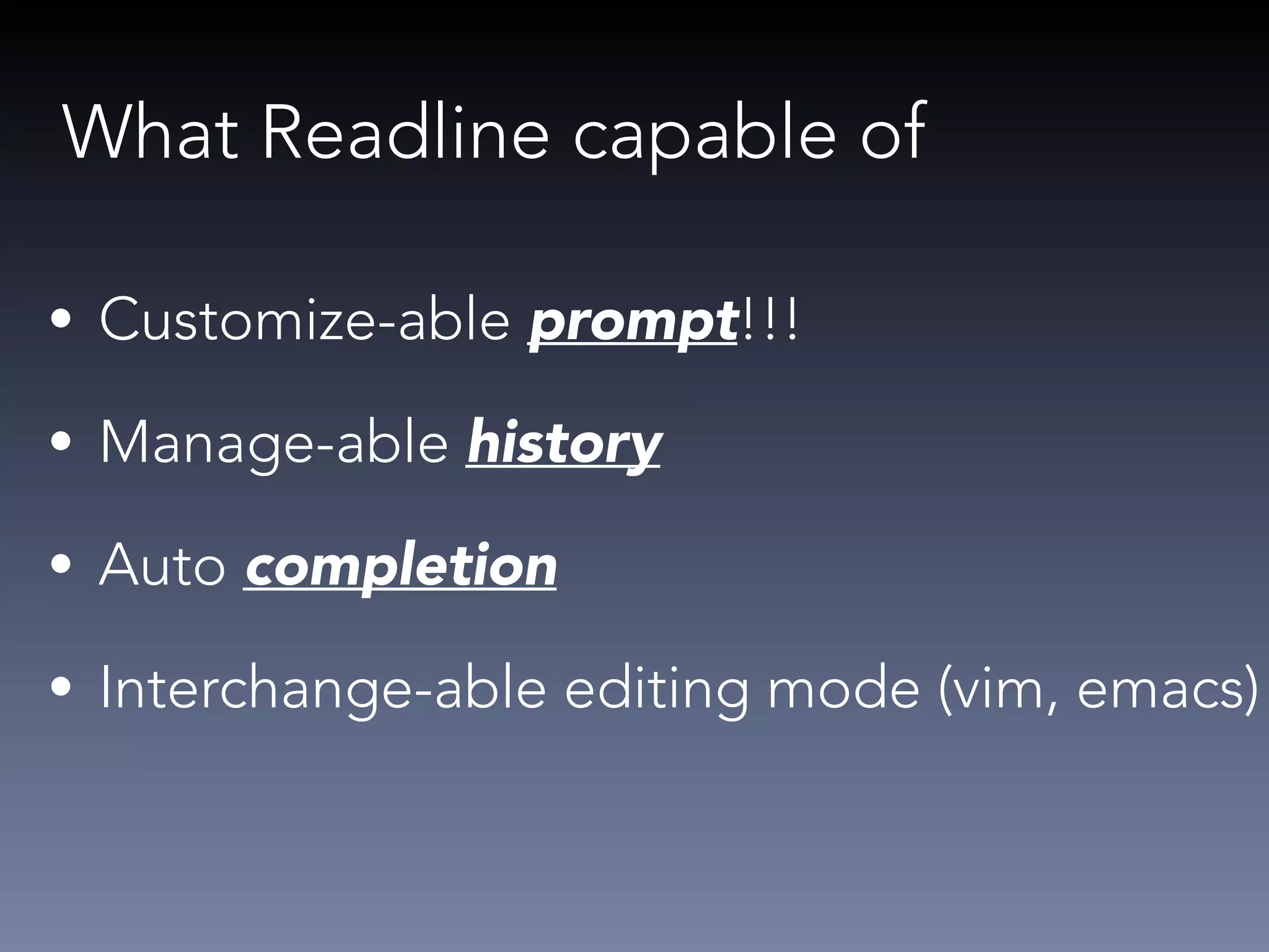 What Readline capable of 
• Customize-able prompt!!! 
• Manage-able history 
• Auto completion 
• Interchange-able editing mode (vim, emacs) 
 