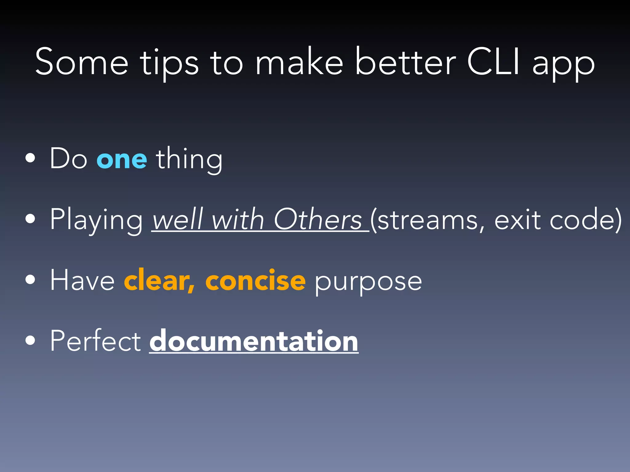 Some tips to make better CLI app 
• Do one thing 
• Playing well with Others (streams, exit code) 
• Have clear, concise purpose 
• Perfect documentation 
 