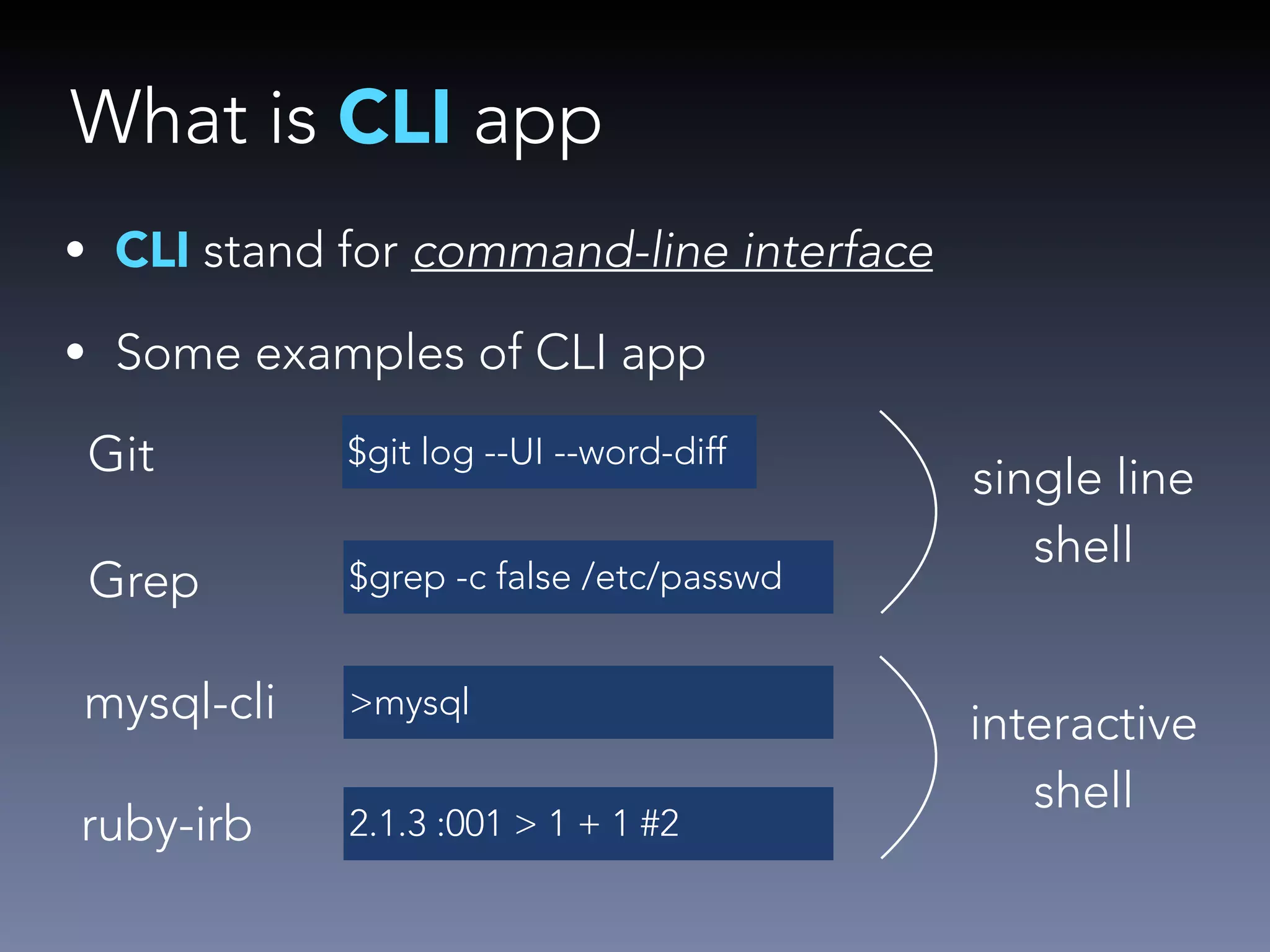 What is CLI app 
• CLI stand for command-line interface 
• Some examples of CLI app 
Git $git log --UI --word-diff 
Grep $grep -c false /etc/passwd 
mysql-cli >mysql 
ruby-irb 2.1.3 :001 > 1 + 1 #2 
single line 
shell 
interactive 
shell 
 
