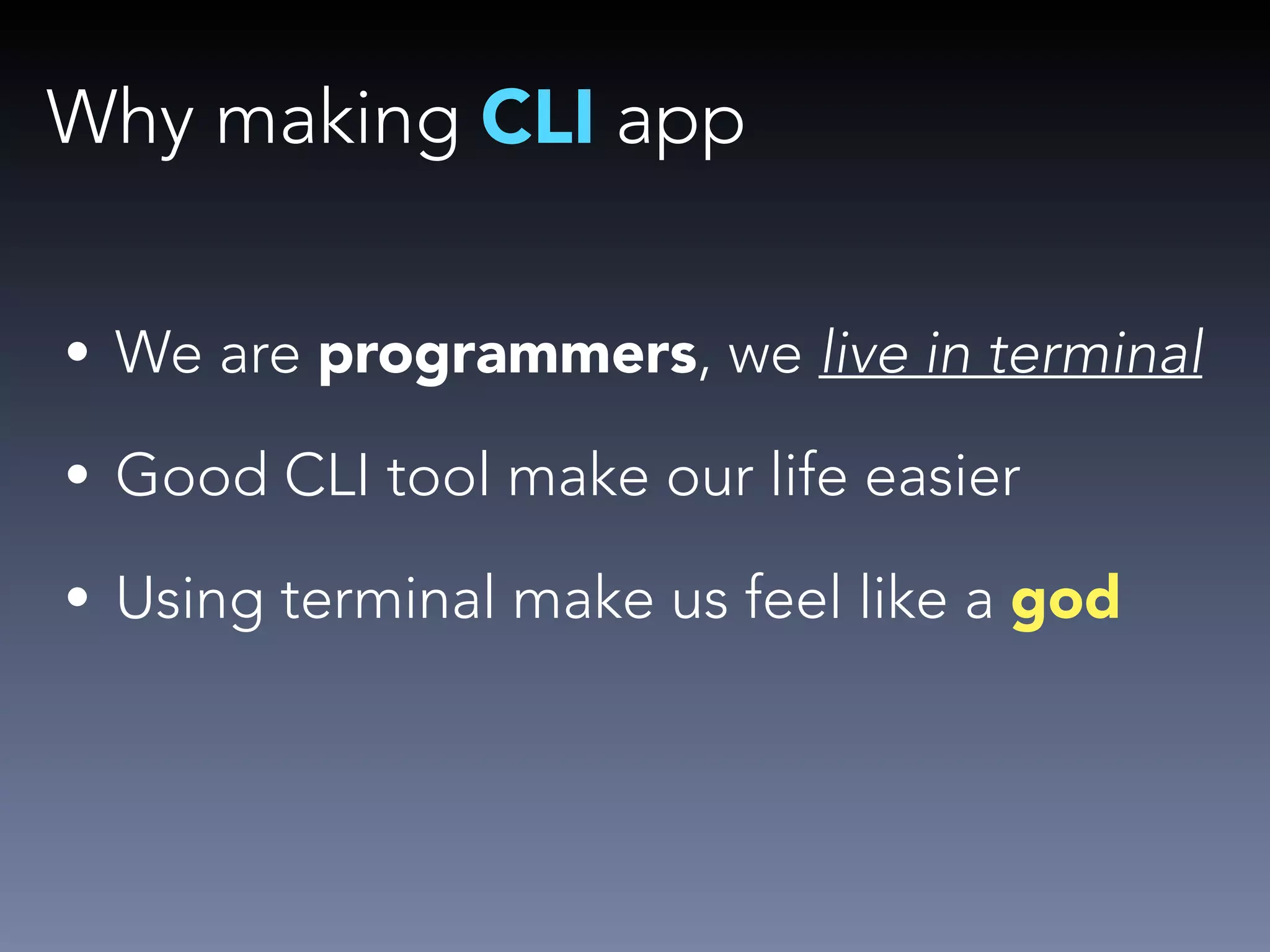 Why making CLI app 
• We are programmers, we live in terminal 
• Good CLI tool make our life easier 
• Using terminal make us feel like a god 
 