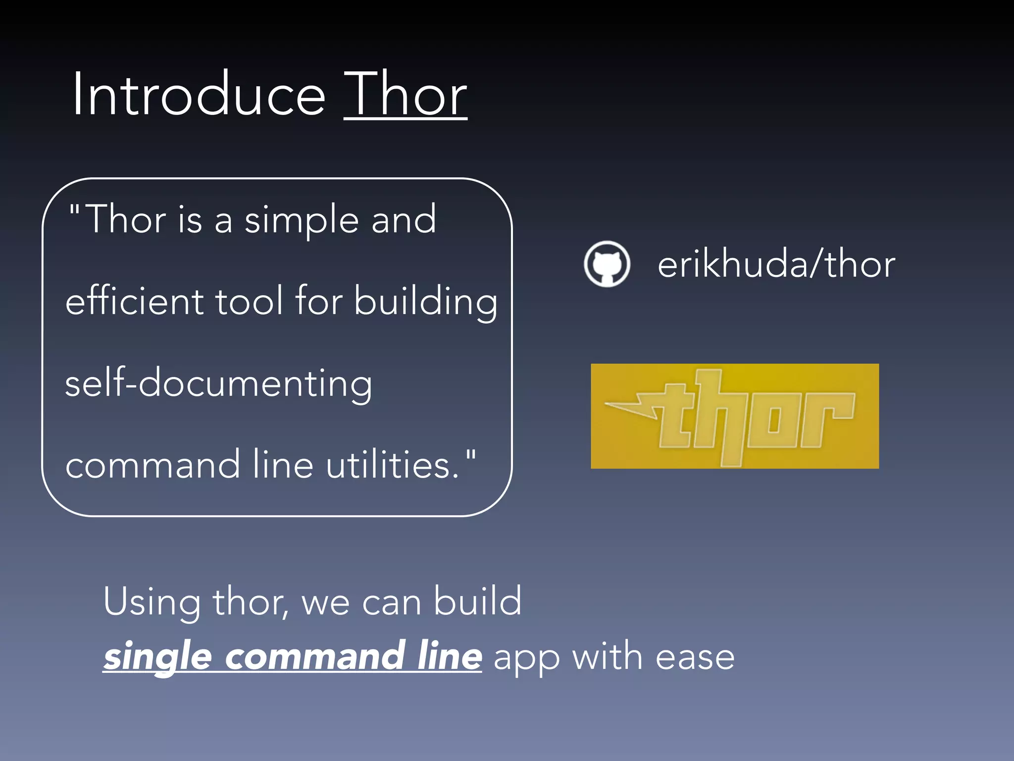 Introduce Thor 
erikhuda/thor 
"Thor is a simple and 
efficient tool for building 
self-documenting 
command line utilities." 
Using thor, we can build 
single command line app with ease 
 