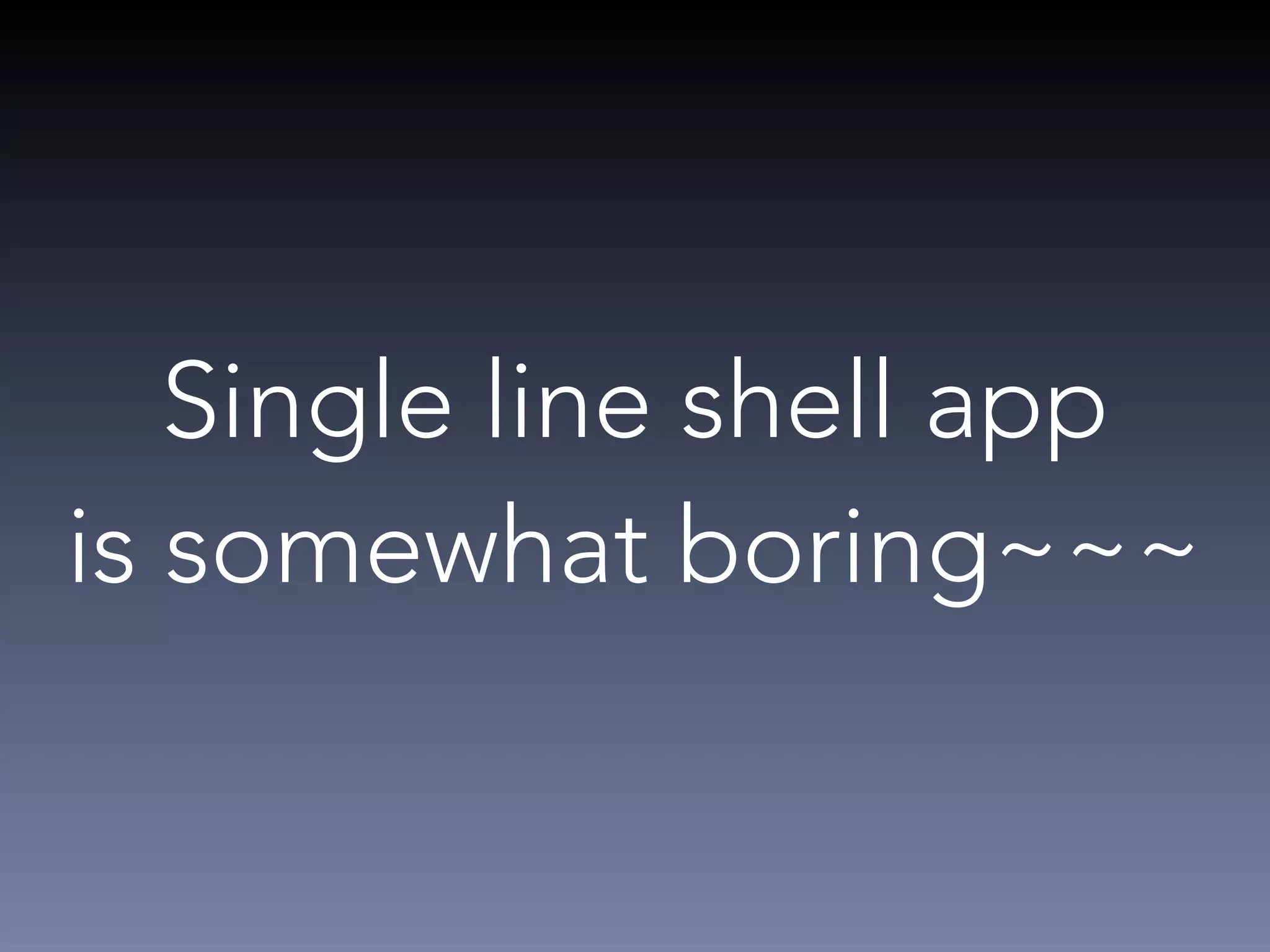 Single line shell app 
is somewhat boring~~~ 
 