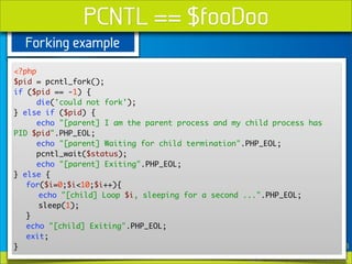 PCNTL == $fooDoo
  Forking example
<?php
$pid = pcntl_fork();
if ($pid == -1) {
      die('could not fork');
} else if ($p...