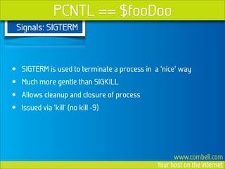 PCNTL == $fooDoo
    Signals: SIGTERM



•    SIGTERM is used to terminate a process in a ‘nice’ way
•    Much more gentle...