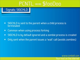 PCNTL == $fooDoo
    Signals: SIGCHLD



•    SIGCHLD is sent to the parent when a child process is
     terminated
•    C...