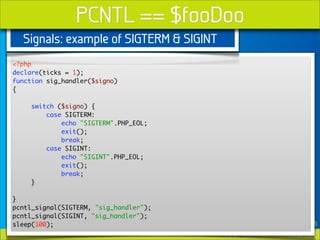 PCNTL == $fooDoo
  Signals: example of SIGTERM & SIGINT
<?php
declare(ticks = 1);
function sig_handler($signo)
{

    swit...