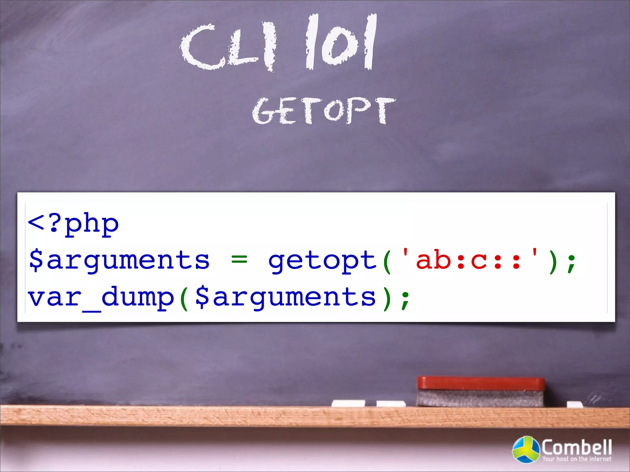 CLI 101
            getopt


<?php
$arguments = getopt('ab:c::');
var_dump($arguments);
 
